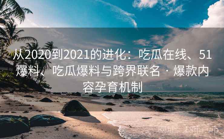 从2020到2021的进化：吃瓜在线、51爆料、吃瓜爆料与跨界联名 · 爆款内容孕育机制