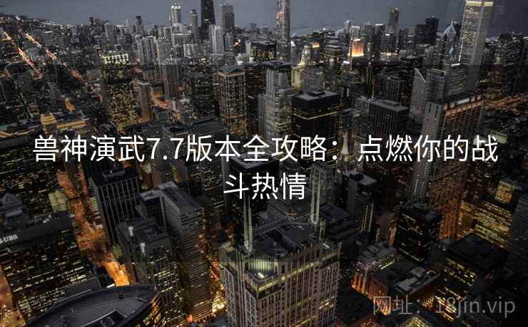 兽神演武7.7版本全攻略：点燃你的战斗热情