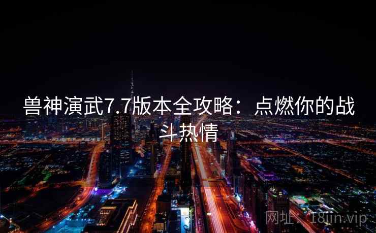 兽神演武7.7版本全攻略：点燃你的战斗热情