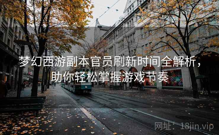 梦幻西游副本官员刷新时间全解析，助你轻松掌握游戏节奏
