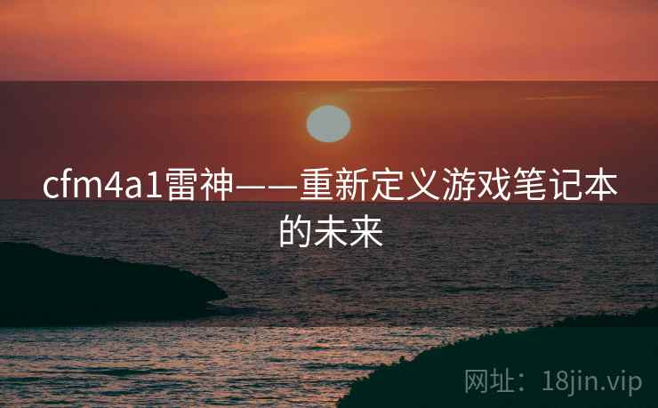 cfm4a1雷神——重新定义游戏笔记本的未来