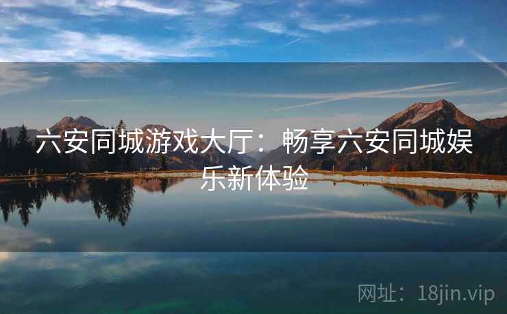 六安同城游戏大厅：畅享六安同城娱乐新体验