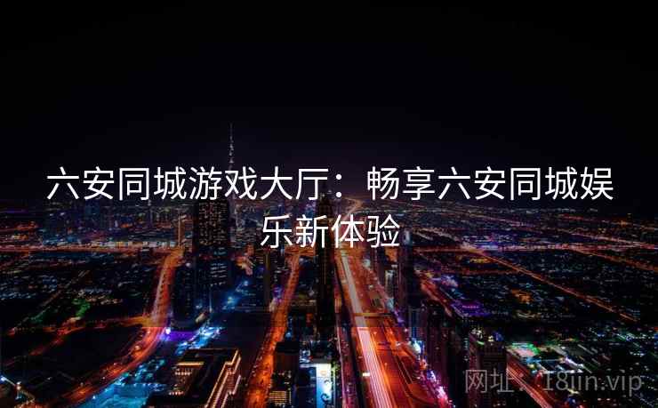 六安同城游戏大厅：畅享六安同城娱乐新体验